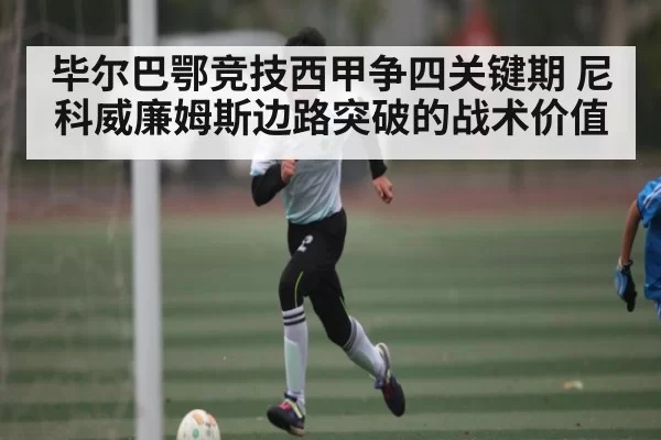 毕尔巴鄂竞技西甲争四关键期 尼科威廉姆斯边路突破的战术价值